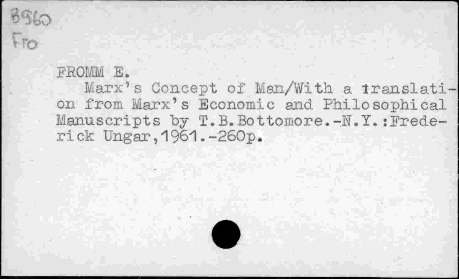 ﻿FROMM E.
Marx’s Concept of Man/With a iranslati on from Marx’s Economic and. Philosophical Manuscripts hy T.B.Bottomore.-N.Y.:Frederick Ungar ,'196'1 •-260p.